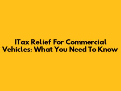 ITax Relief For Commercial Vehicles: What You Need To Know