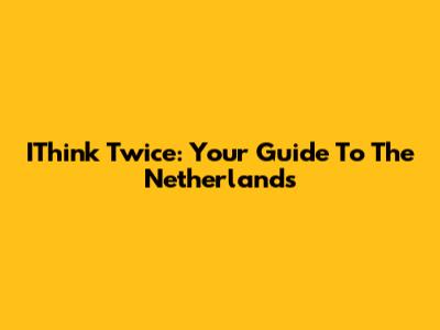 IThink Twice: Your Guide To The Netherlands