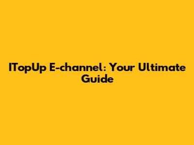 ITopUp E-channel: Your Ultimate Guide