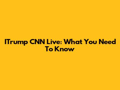 ITrump CNN Live: What You Need To Know