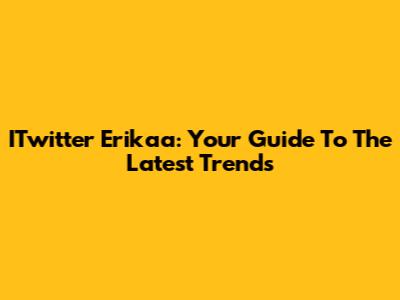 ITwitter Erikaa: Your Guide To The Latest Trends