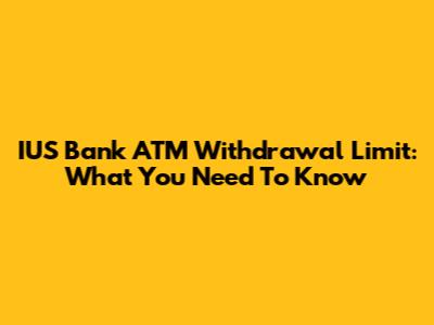 IUS Bank ATM Withdrawal Limit: What You Need To Know