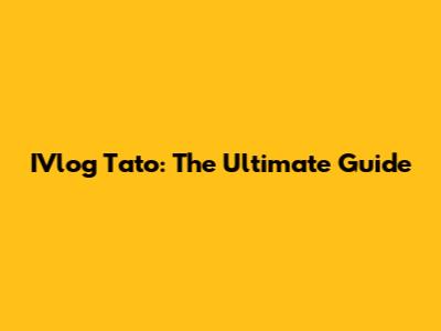 IVlog Tato: The Ultimate Guide