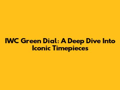 IWC Green Dial: A Deep Dive Into Iconic Timepieces