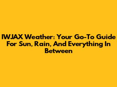 IWJAX Weather: Your Go-To Guide For Sun, Rain, And Everything In Between