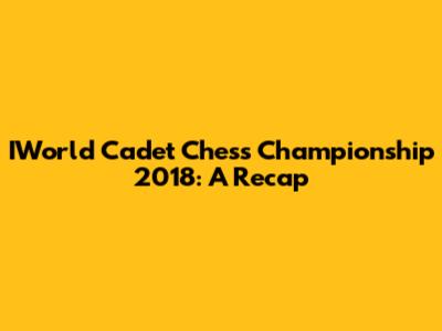 IWorld Cadet Chess Championship 2018: A Recap
