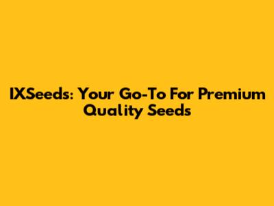 IXSeeds: Your Go-To For Premium Quality Seeds