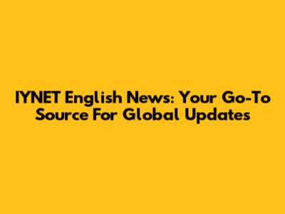 IYNET English News: Your Go-To Source For Global Updates