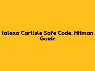 Ialexa Carlisle Safe Code: Hitman Guide