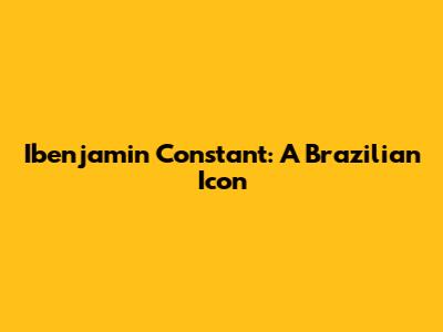 Ibenjamin Constant: A Brazilian Icon