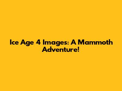 Ice Age 4 Images: A Mammoth Adventure!