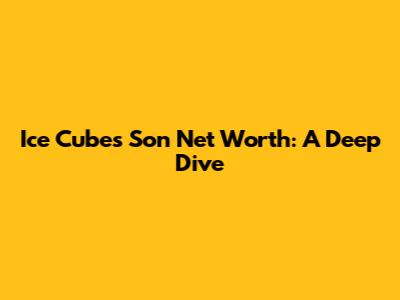 Ice Cube's Son Net Worth: A Deep Dive