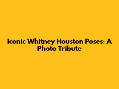 Iconic Whitney Houston Poses: A Photo Tribute