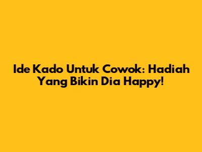Ide Kado Untuk Cowok: Hadiah Yang Bikin Dia Happy!
