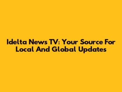 Idelta News TV: Your Source For Local And Global Updates