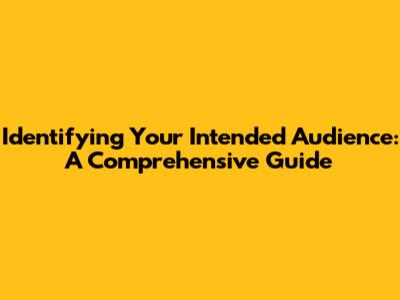 Identifying Your Intended Audience: A Comprehensive Guide