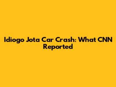 Idiogo Jota Car Crash: What CNN Reported