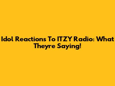 Idol Reactions To ITZY Radio: What They're Saying!