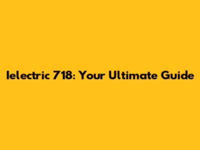 Ielectric 718: Your Ultimate Guide