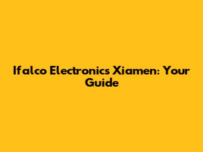 Ifalco Electronics Xiamen: Your Guide