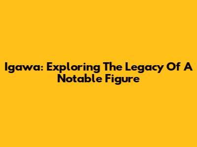 Igawa: Exploring The Legacy Of A Notable Figure