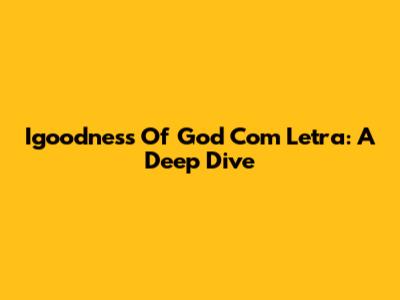 Igoodness Of God Com Letra: A Deep Dive