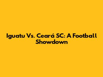 Iguatu Vs. Ceará SC: A Football Showdown