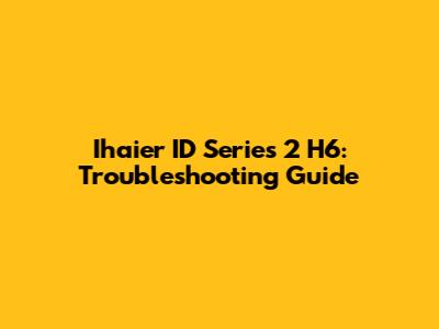 Ihaier ID Series 2 H6: Troubleshooting Guide