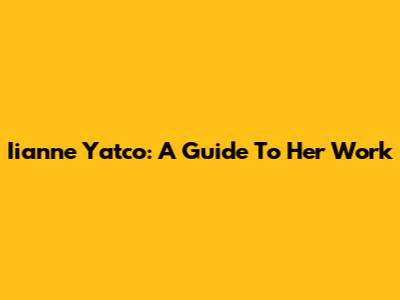 Iianne Yatco: A Guide To Her Work