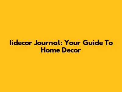 Iidecor Journal: Your Guide To Home Decor