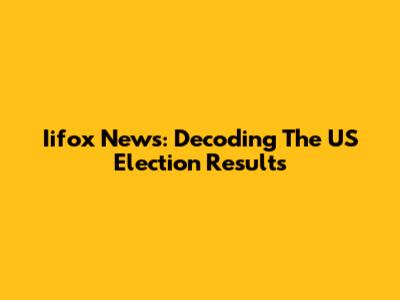 Iifox News: Decoding The US Election Results