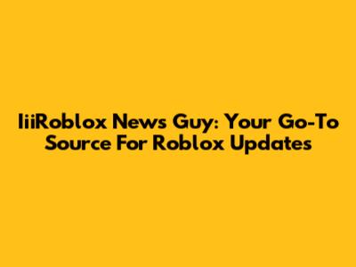 IiiRoblox News Guy: Your Go-To Source For Roblox Updates