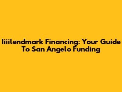 Iiiilendmark Financing: Your Guide To San Angelo Funding