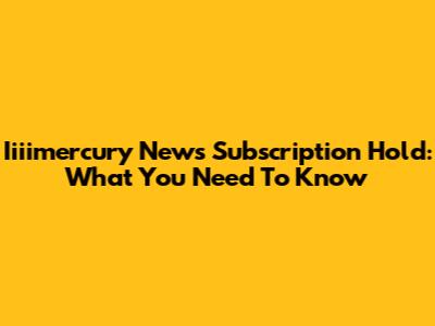 Iiiimercury News Subscription Hold: What You Need To Know