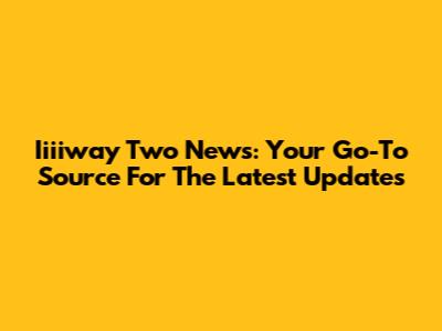 Iiiiway Two News: Your Go-To Source For The Latest Updates