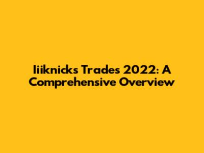 Iiiknicks Trades 2022: A Comprehensive Overview