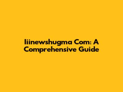 Iiinewshugma Com: A Comprehensive Guide