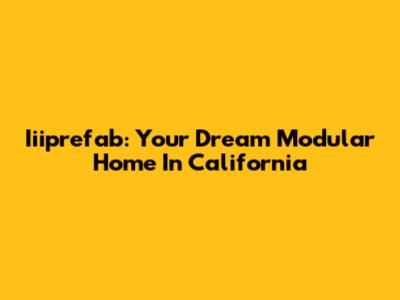 Iiiprefab: Your Dream Modular Home In California