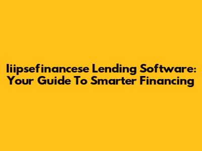 Iiipsefinancese Lending Software: Your Guide To Smarter Financing