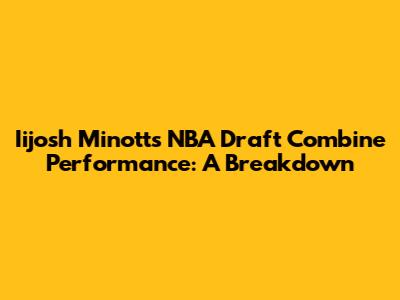 Iijosh Minott's NBA Draft Combine Performance: A Breakdown