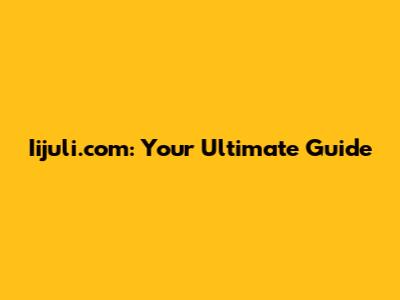 Iijuli.com: Your Ultimate Guide