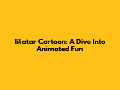 Iilatar Cartoon: A Dive Into Animated Fun