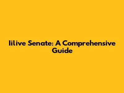 Iilive Senate: A Comprehensive Guide
