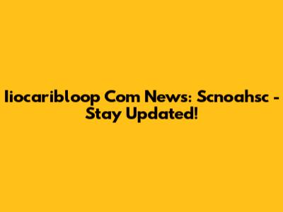 Iiocaribloop Com News: Scnoahsc - Stay Updated!