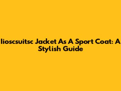 Iioscsuitsc Jacket As A Sport Coat: A Stylish Guide