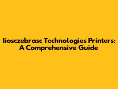 Iiosczebrasc Technologies Printers: A Comprehensive Guide