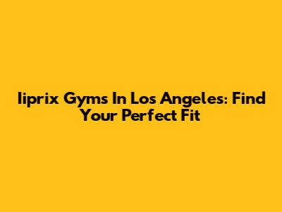 Iiprix Gyms In Los Angeles: Find Your Perfect Fit
