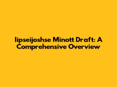 Iipseijoshse Minott Draft: A Comprehensive Overview
