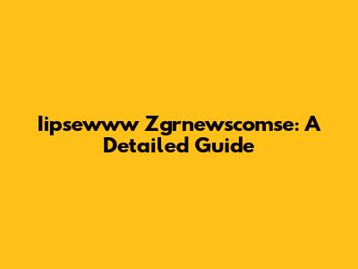 Iipsewww Zgrnewscomse: A Detailed Guide