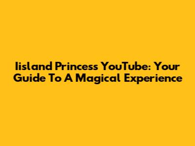 Iisland Princess YouTube: Your Guide To A Magical Experience